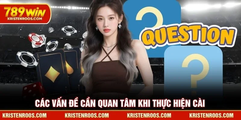 Các vấn đề cần quan tâm khi thực hiện cài app 789WIN